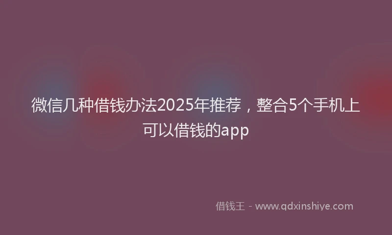 微信几种借钱办法2025年推荐，整合5个手机上可以借钱的app