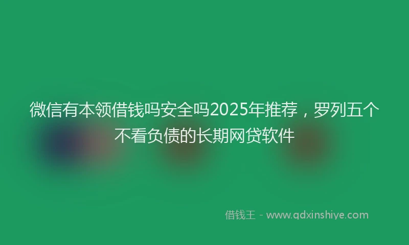 微信有本领借钱吗安全吗2025年推荐，罗列五个不看负债的长期网贷软件