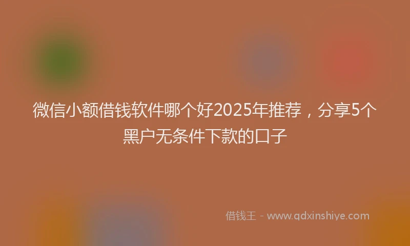 微信小额借钱软件哪个好2025年推荐，分享5个黑户无条件下款的口子