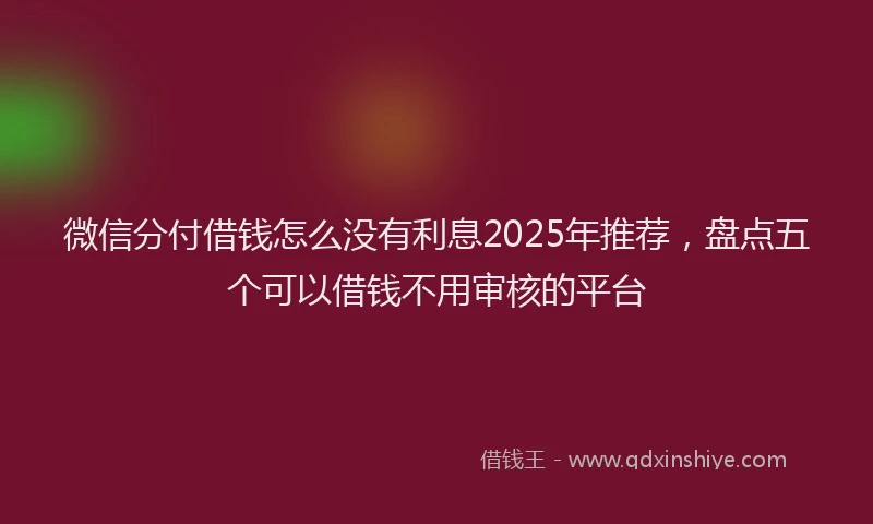 微信分付借钱怎么没有利息2025年推荐，盘点五个可以借钱不用审核的平台