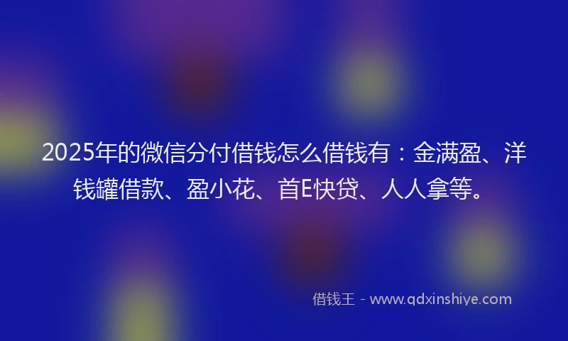 2025年的微信分付借钱怎么借钱有：金满盈、洋钱罐借款、盈小花、首E快贷、人人拿等。