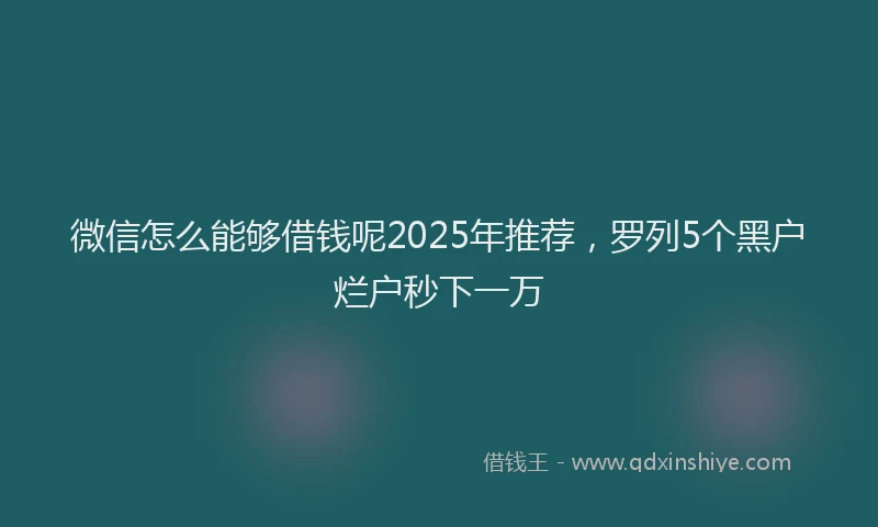 微信怎么能够借钱呢2025年推荐，罗列5个黑户烂户秒下一万