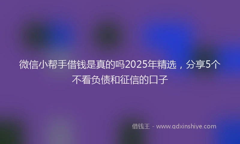 微信小帮手借钱是真的吗2025年精选，分享5个不看负债和征信的口子