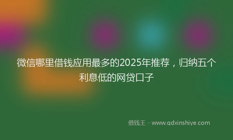 微信哪里借钱应用最多的2025年推荐，归纳五个利息低的网贷口子