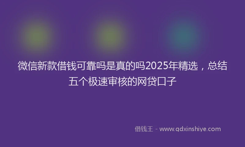微信新款借钱可靠吗是真的吗2025年精选，总结五个极速审核的网贷口子