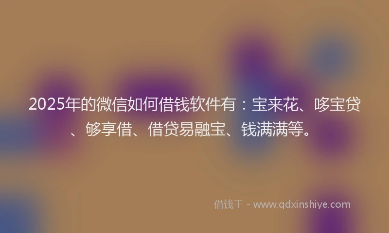 2025年的微信如何借钱软件有：宝来花、哆宝贷、够享借、借贷易融宝、钱满满等。