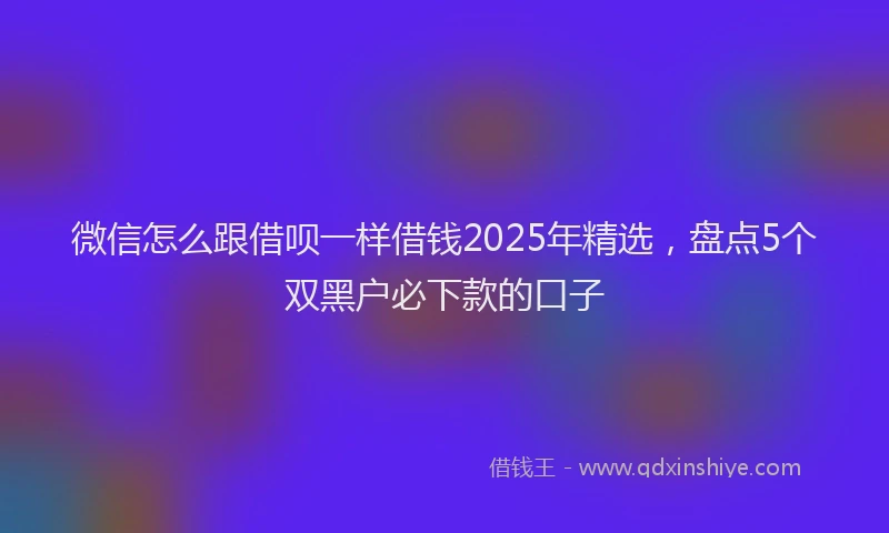 微信怎么跟借呗一样借钱2025年精选，盘点5个双黑户必下款的口子