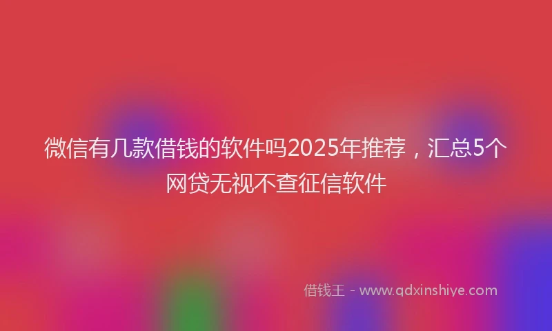 微信有几款借钱的软件吗2025年推荐，汇总5个网贷无视不查征信软件