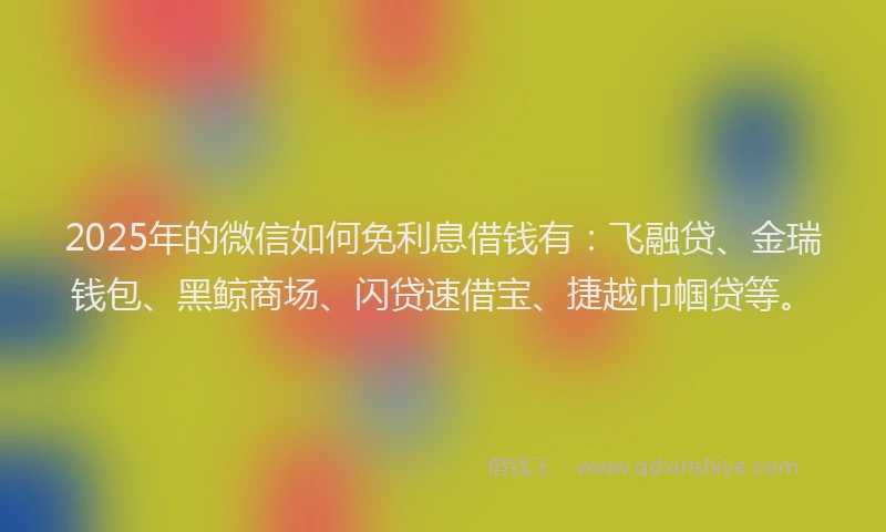 2025年的微信如何免利息借钱有：飞融贷、金瑞钱包、黑鲸商场、闪贷速借宝、捷越巾帼贷等。