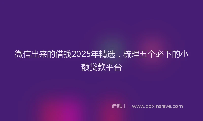 微信出来的借钱2025年精选，梳理五个必下的小额贷款平台