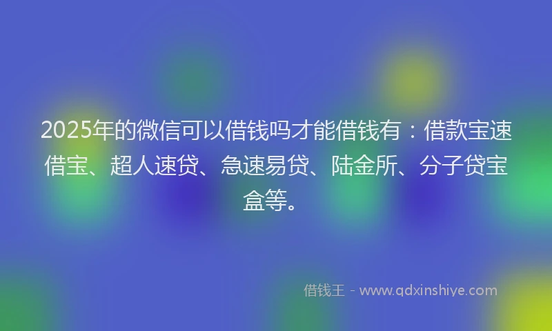 2025年的微信可以借钱吗才能借钱有：借款宝速借宝、超人速贷、急速易贷、陆金所、分子贷宝盒等。