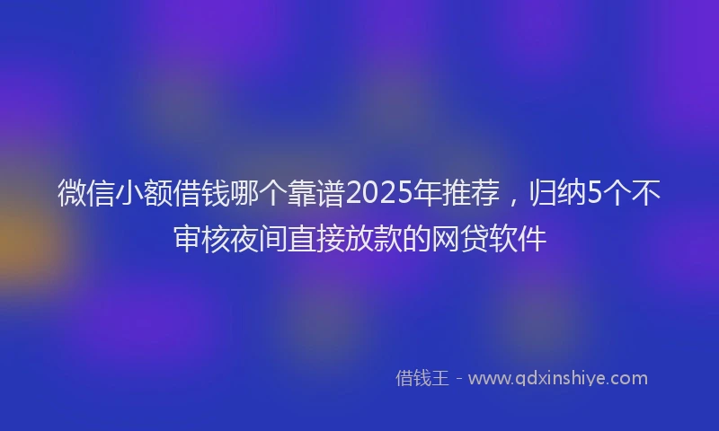 微信小额借钱哪个靠谱2025年推荐，归纳5个不审核夜间直接放款的网贷软件