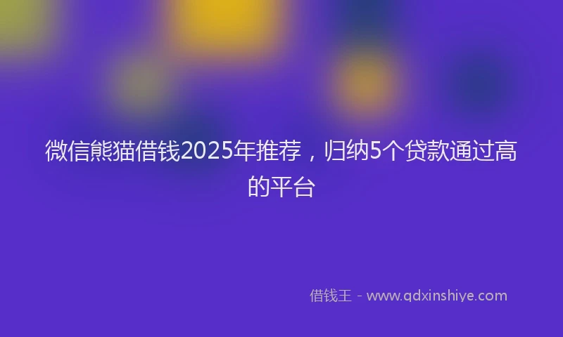 微信熊猫借钱2025年推荐，归纳5个贷款通过高的平台