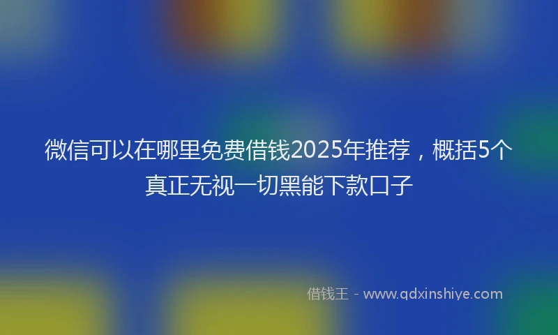 微信可以在哪里免费借钱2025年推荐，概括5个真正无视一切黑能下款口子