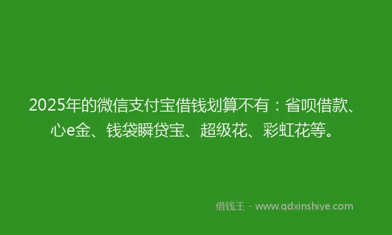 2025年的微信支付宝借钱划算不有：省呗借款、心e金、钱袋瞬贷宝、超级花、彩虹花等。