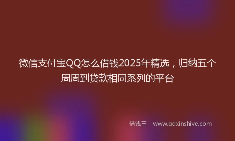 微信支付宝QQ怎么借钱2025年精选，归纳五个周周到贷款相同系列的平台