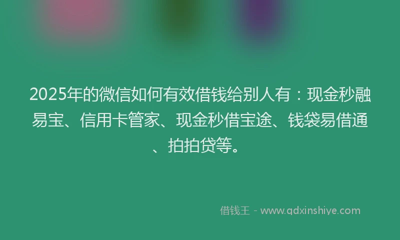 2025年的微信如何有效借钱给别人有：现金秒融易宝、信用卡管家、现金秒借宝途、钱袋易借通、拍拍贷等。