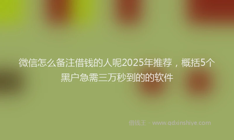 微信怎么备注借钱的人呢2025年推荐，概括5个黑户急需三万秒到的的软件