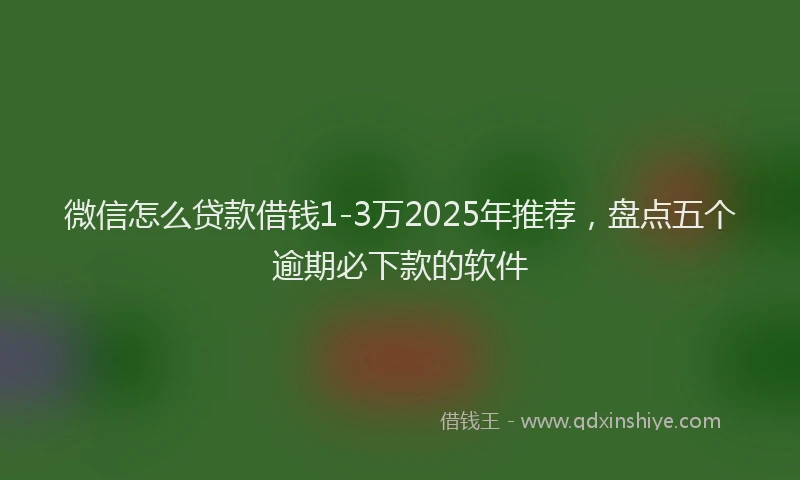 微信怎么贷款借钱1-3万2025年推荐，盘点五个逾期必下款的软件