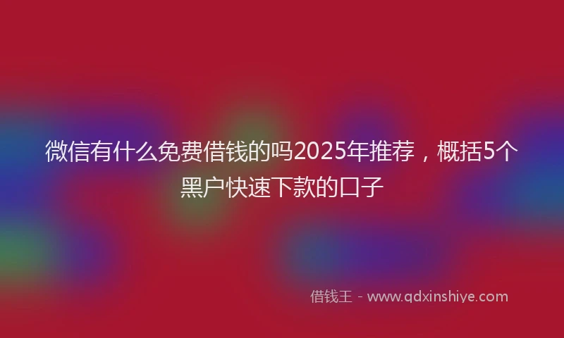 微信有什么免费借钱的吗2025年推荐，概括5个黑户快速下款的口子