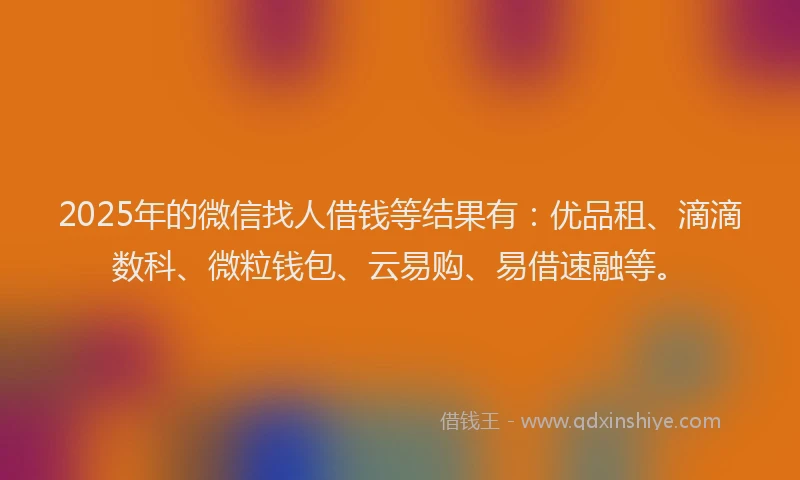 2025年的微信找人借钱等结果有：优品租、滴滴数科、微粒钱包、云易购、易借速融等。