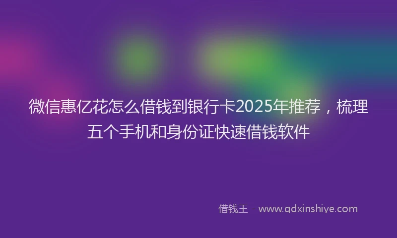 微信惠亿花怎么借钱到银行卡2025年推荐，梳理五个手机和身份证快速借钱软件