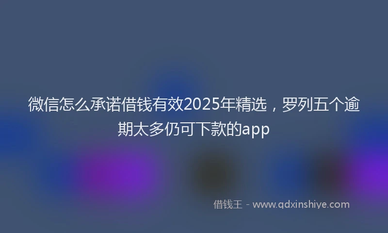 微信怎么承诺借钱有效2025年精选，罗列五个逾期太多仍可下款的app