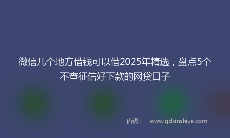 微信几个地方借钱可以借2025年精选，盘点5个不查征信好下款的网贷口子