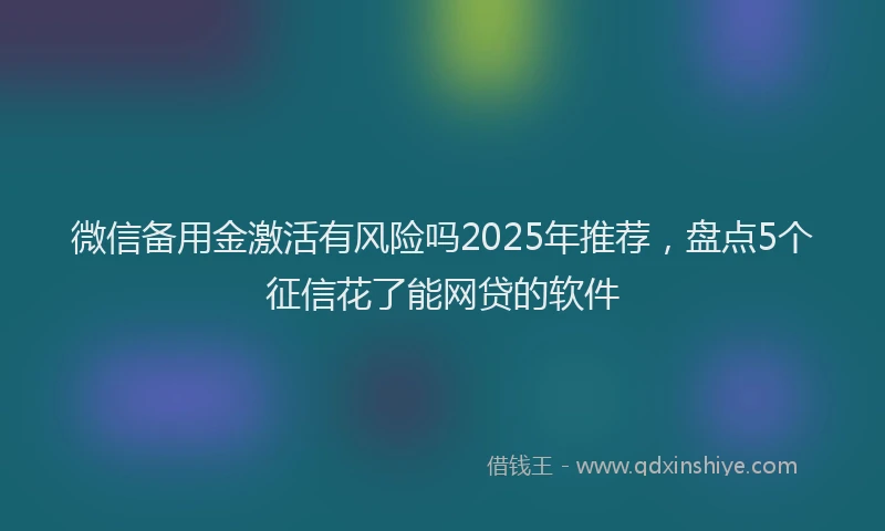 微信备用金激活有风险吗2025年推荐，盘点5个征信花了能网贷的软件