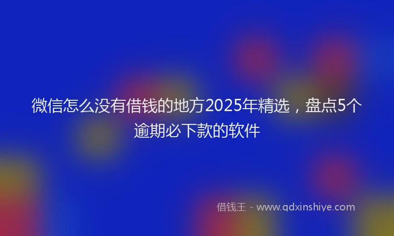 微信怎么没有借钱的地方2025年精选，盘点5个逾期必下款的软件