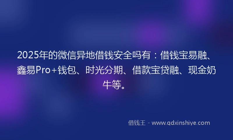 2025年的微信异地借钱安全吗有：借钱宝易融、鑫易Pro+钱包、时光分期、借款宝贷融、现金奶牛等。