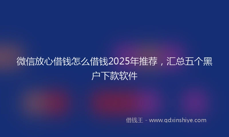 微信放心借钱怎么借钱2025年推荐，汇总五个黑户下款软件