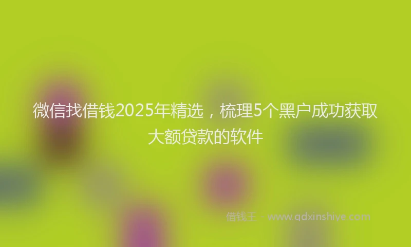 微信找借钱2025年精选，梳理5个黑户成功获取大额贷款的软件