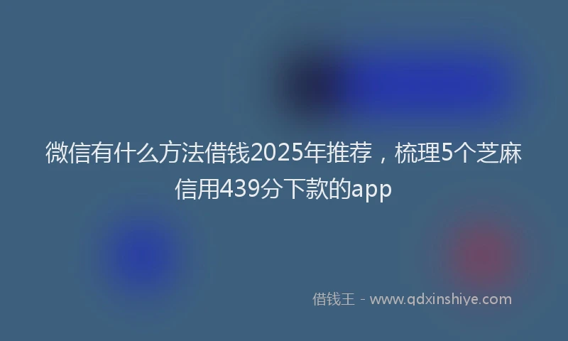 微信有什么方法借钱2025年推荐，梳理5个芝麻信用439分下款的app