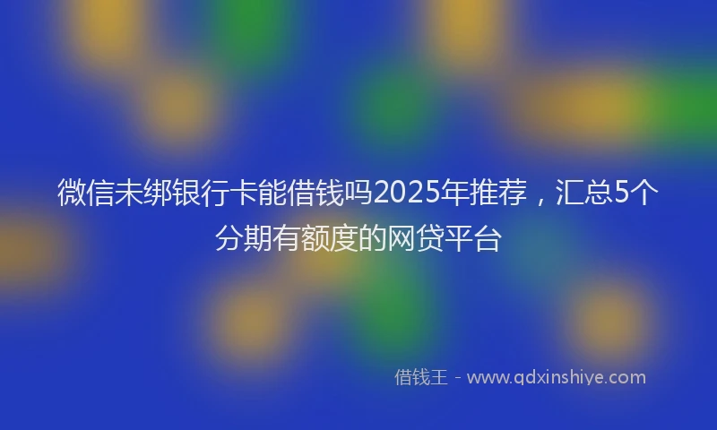 微信未绑银行卡能借钱吗2025年推荐，汇总5个分期有额度的网贷平台