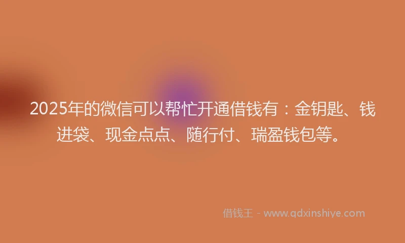 2025年的微信可以帮忙开通借钱有：金钥匙、钱进袋、现金点点、随行付、瑞盈钱包等。