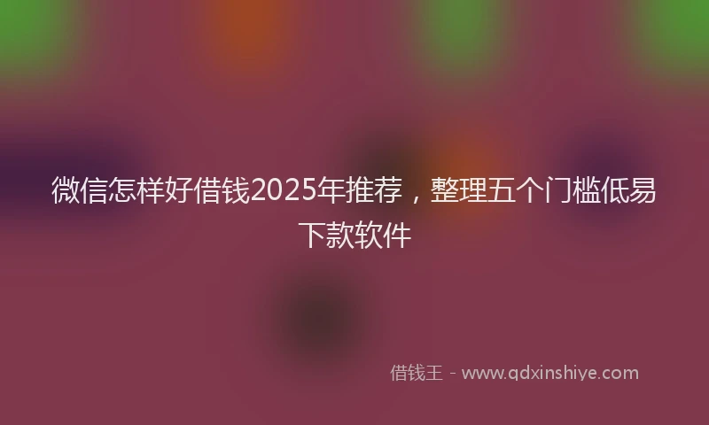 微信怎样好借钱2025年推荐，整理五个门槛低易下款软件
