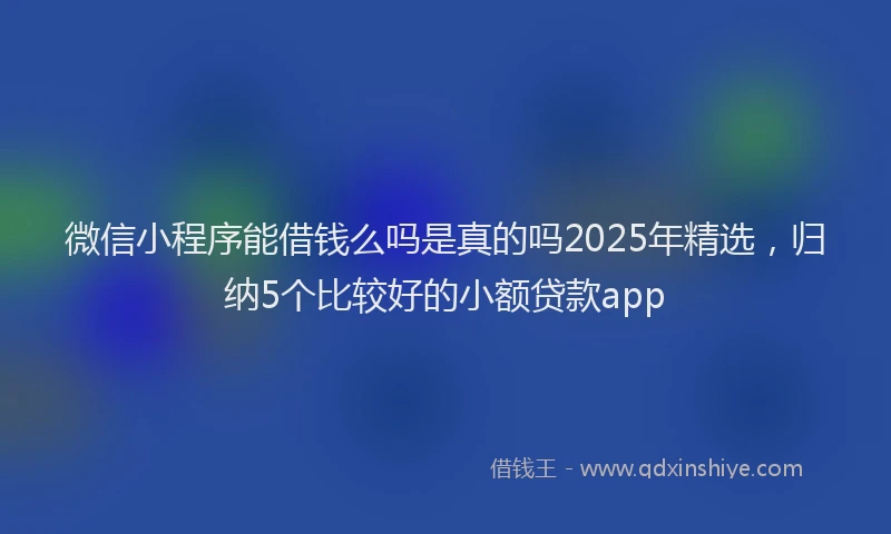 微信小程序能借钱么吗是真的吗2025年精选，归纳5个比较好的小额贷款app