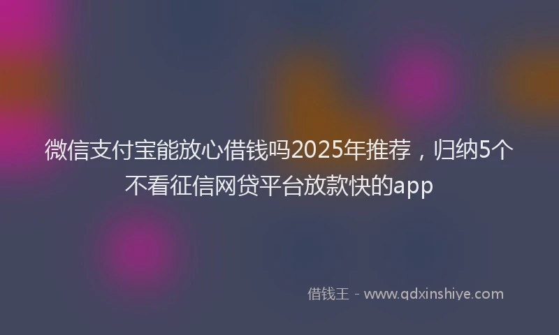 微信支付宝能放心借钱吗2025年推荐，归纳5个不看征信网贷平台放款快的app