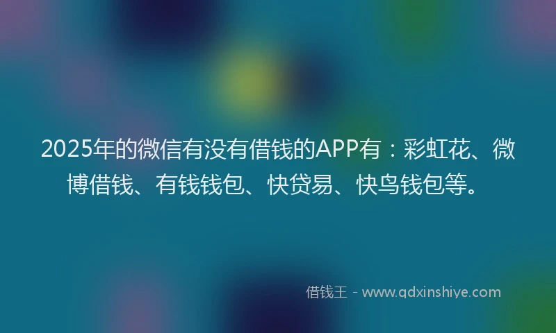 2025年的微信有没有借钱的APP有：彩虹花、微博借钱、有钱钱包、快贷易、快鸟钱包等。