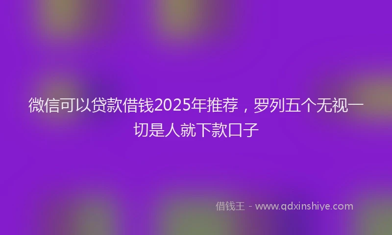 微信可以贷款借钱2025年推荐，罗列五个无视一切是人就下款口子