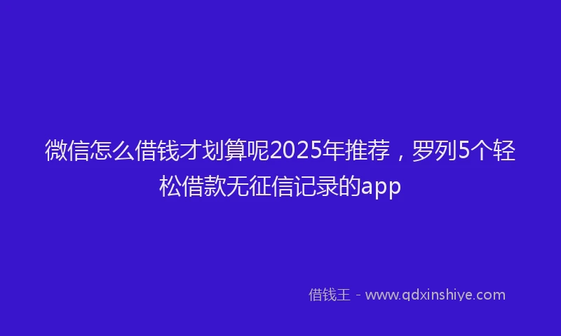 微信怎么借钱才划算呢2025年推荐，罗列5个轻松借款无征信记录的app