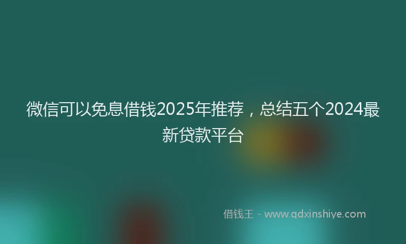 微信可以免息借钱2025年推荐，总结五个2024最新贷款平台