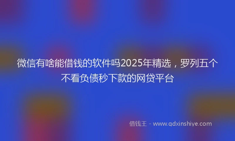 微信有啥能借钱的软件吗2025年精选，罗列五个不看负债秒下款的网贷平台