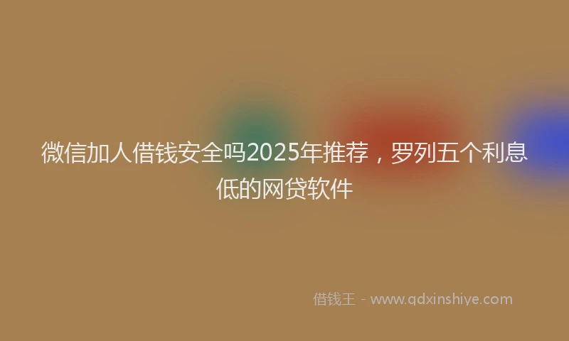 微信加人借钱安全吗2025年推荐，罗列五个利息低的网贷软件