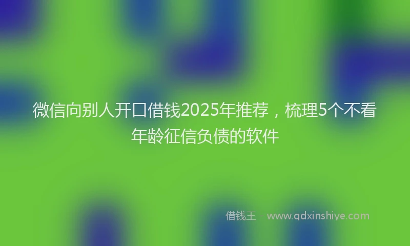 微信向别人开口借钱2025年推荐，梳理5个不看年龄征信负债的软件