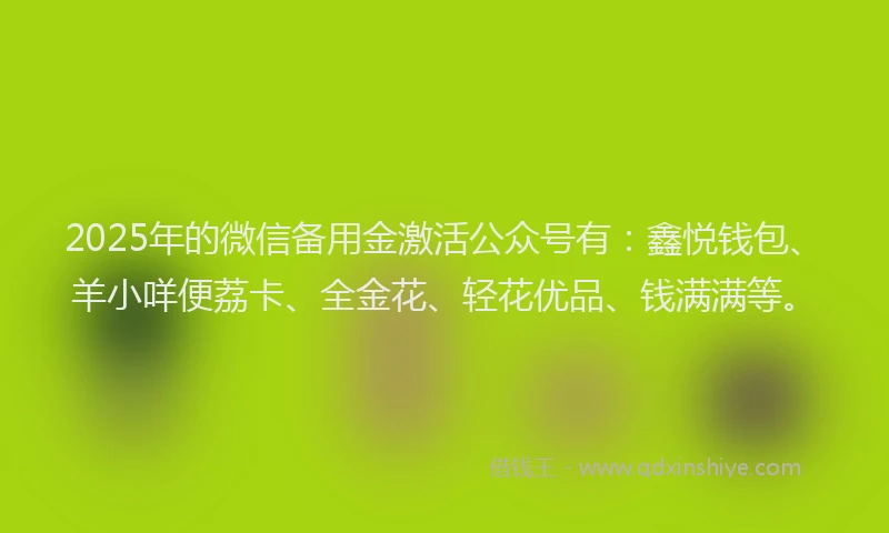 2025年的微信备用金激活公众号有：鑫悦钱包、羊小咩便荔卡、全金花、轻花优品、钱满满等。