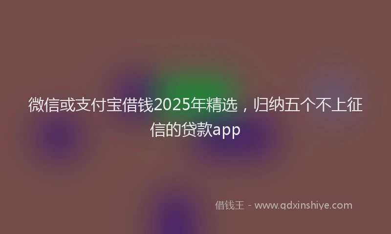 微信或支付宝借钱2025年精选，归纳五个不上征信的贷款app