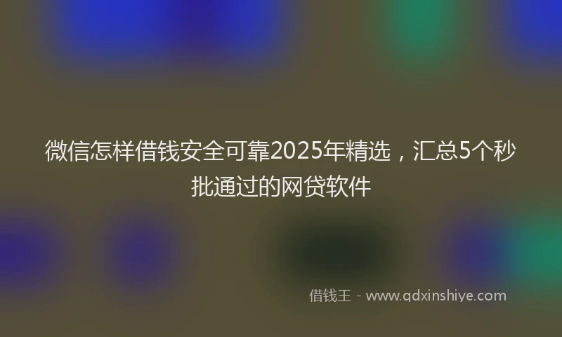 微信怎样借钱安全可靠2025年精选，汇总5个秒批通过的网贷软件
