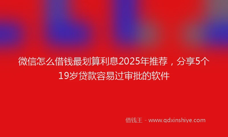 微信怎么借钱最划算利息2025年推荐，分享5个19岁贷款容易过审批的软件